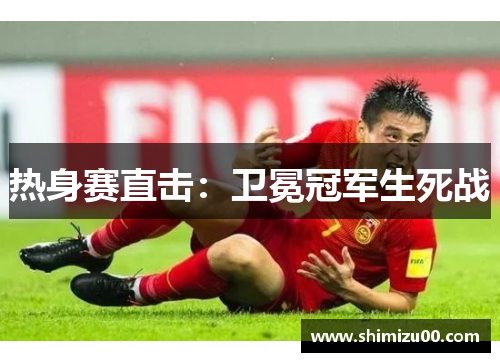热身赛直击：卫冕冠军生死战